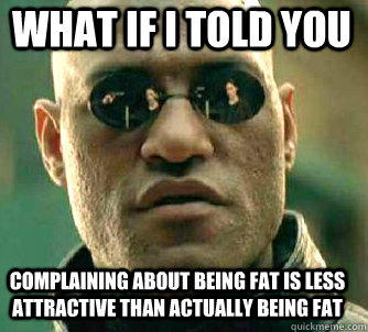 what if i told you complaining about being fat is less attractive than actually being fat  