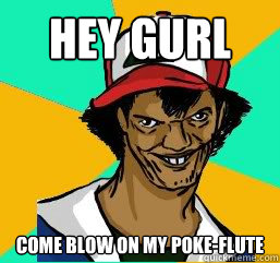 Hey Gurl come blow on my poke-flute  