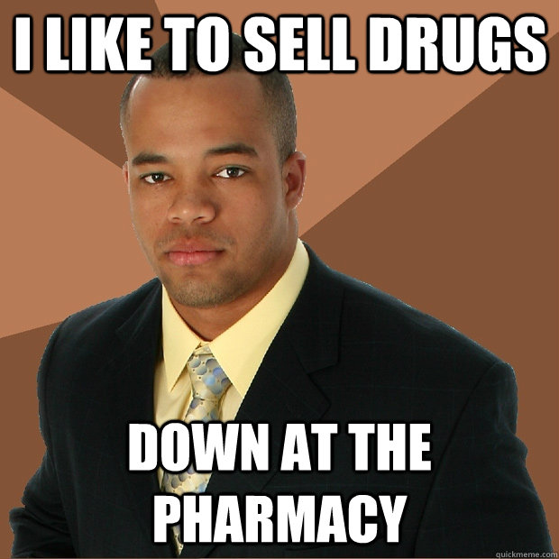 i like to sell drugs down at the pharmacy  Successful Black Man