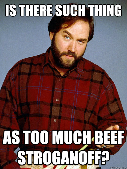 Is there such thing as too much beef stroganoff? - Is there such thing as too much beef stroganoff?  Richard Karn Diet Tips