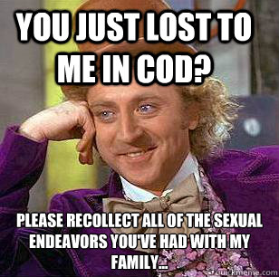 You just lost to me in COD? please recollect all of the sexual endeavors you've had with my family...  Condescending Wonka