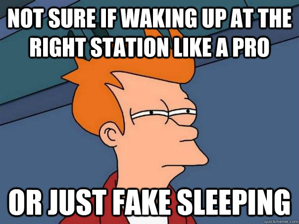 Not sure if waking up at the right station like a pro Or just fake sleeping  Futurama Fry