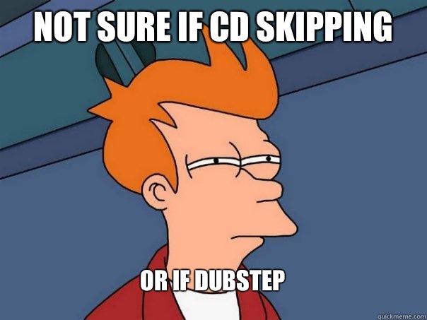 Not sure if cd skipping  Or if dubstep  Futurama Fry