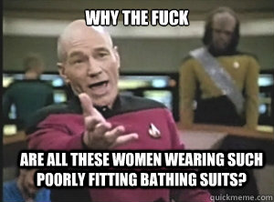 why the fuck are all these women wearing such poorly fitting bathing suits? - why the fuck are all these women wearing such poorly fitting bathing suits?  Annoyed Picard