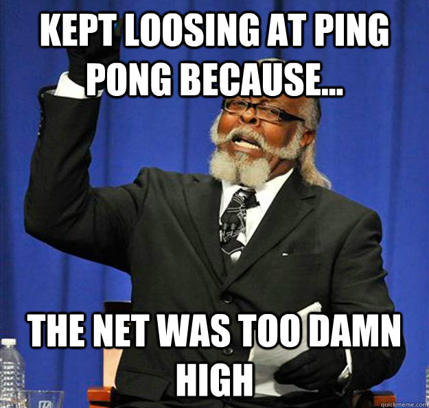 kept loosing at ping pong because... the net was too damn high - kept loosing at ping pong because... the net was too damn high  Jimmy McMillan