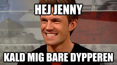 Hej jenny kald mig bare dypperen  