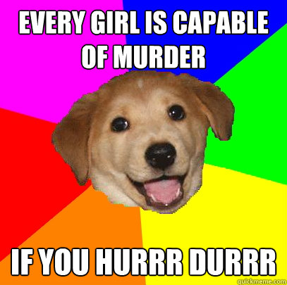 Every girl is capable of murder If you hurrr durrr  Advice Dog