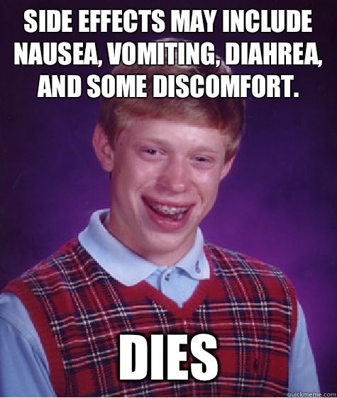 Side effects may include nausea, vomiting, diahrea, and some discomfort.  Dies - Side effects may include nausea, vomiting, diahrea, and some discomfort.  Dies  Bad Luck Brian