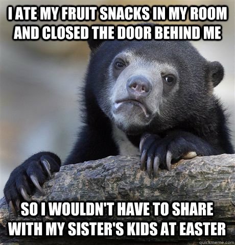 I ATE MY FRUIT SNACKS IN MY ROOM AND CLOSED THE DOOR BEHIND ME SO I WOULDN'T HAVE TO SHARE WITH MY SISTER'S KIDS AT EASTER  Confession Bear