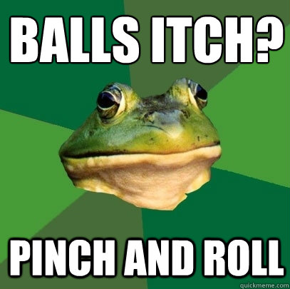 balls itch? pinch and roll - balls itch? pinch and roll  Foul Bachelor Frog