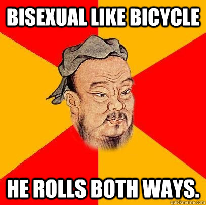 Bisexual like bicycle He rolls both ways.   Confucius says