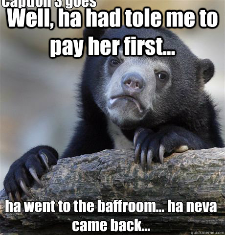 Well, ha had tole me to pay her first... ha went to the baffroom... ha neva came back... Caption 3 goes here - Well, ha had tole me to pay her first... ha went to the baffroom... ha neva came back... Caption 3 goes here  Confession Bear