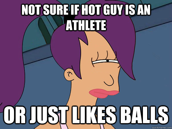 Not sure if hot guy is an athlete or just likes balls  Leela Futurama