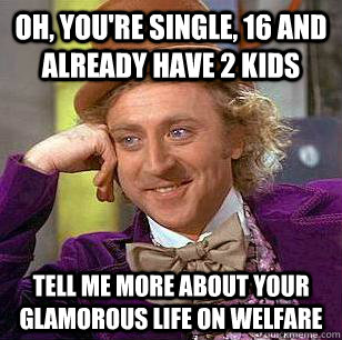 Oh, you're single, 16 and already have 2 kids tell me more about your glamorous life on welfare - Oh, you're single, 16 and already have 2 kids tell me more about your glamorous life on welfare  Condescending Wonka