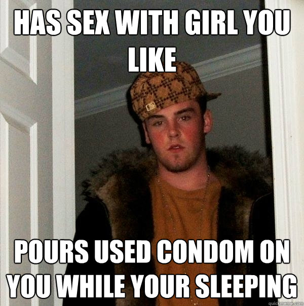 Has sex with girl you like Pours used condom on you while your sleeping  Scumbag Steve