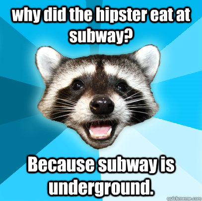 why did the hipster eat at subway? Because subway is underground.  Lame Pun Coon