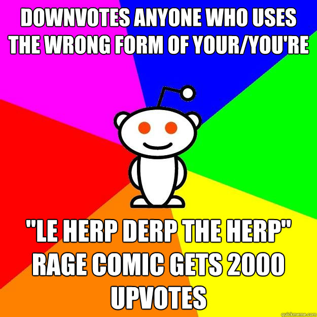 downvotes anyone who uses the wrong form of your/you're 