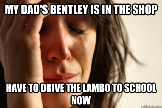 my dad's bentley is in the shop have to drive the lambo to school now  First World Problems