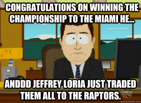 Congratulations on winning the championship to the miami he... anddd Jeffrey Loria just traded them all to the Raptors.  South Park Banker