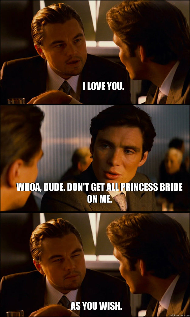 I love you. Whoa, dude. Don't get all Princess Bride on me. As you wish.
  Inception