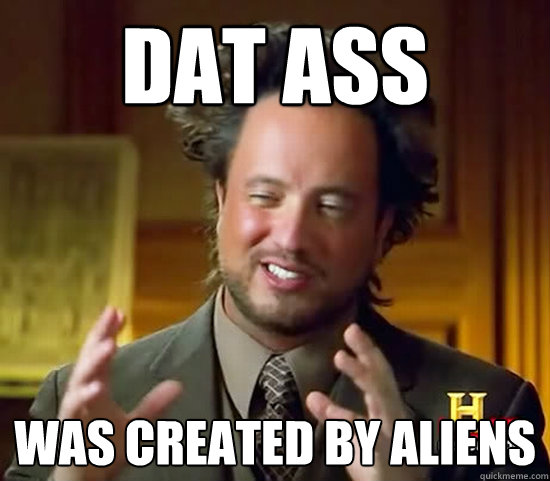 dat ass was created by aliens  Ancient Aliens