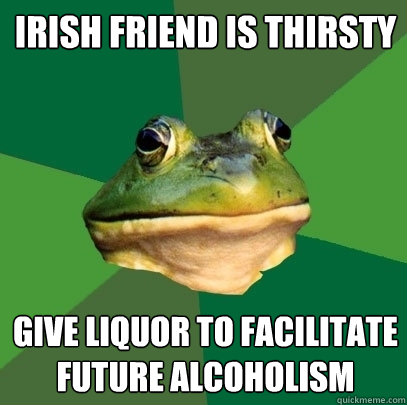 Irish friend is thirsty give liquor to facilitate future alcoholism - Irish friend is thirsty give liquor to facilitate future alcoholism  Foul Bachelor Frog