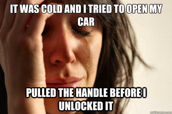 It was cold and i tried to open my car pulled the handle before i unlocked it  First World Problems