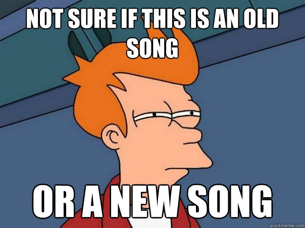 Not sure if this is an old song or a new song  Futurama Fry