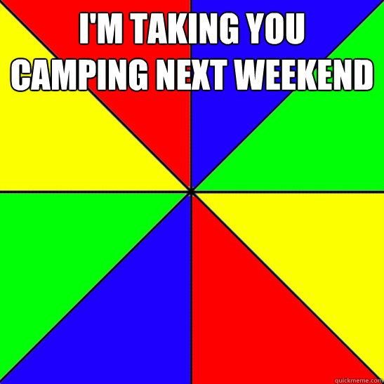 I'm taking you camping next weekend   