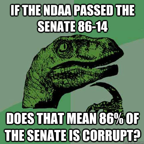 IF THE NDAA PASSED THE SENATE 86-14 DOES THAT MEAN 86% OF THE SENATE IS CORRUPT? - IF THE NDAA PASSED THE SENATE 86-14 DOES THAT MEAN 86% OF THE SENATE IS CORRUPT?  Philosoraptor