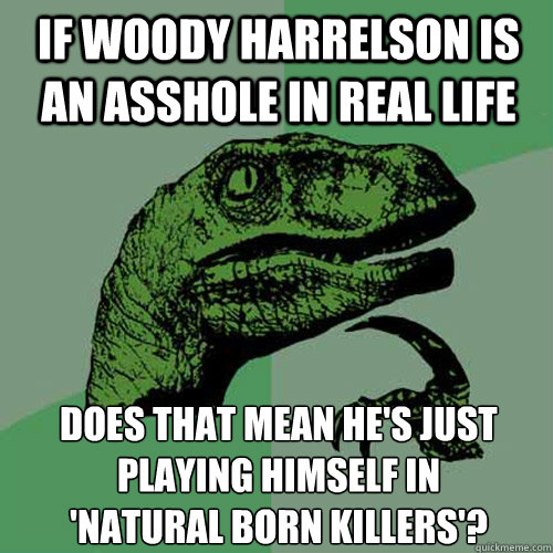 If woody harrelson is an asshole in real life Does that mean he's just playing himself in 
'natural born killers'? - If woody harrelson is an asshole in real life Does that mean he's just playing himself in 
'natural born killers'?  Philosoraptor