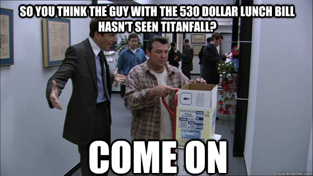 So you think the guy with the 530 DOLLAR lunch bill hasn't seen titanfall? come on - So you think the guy with the 530 DOLLAR lunch bill hasn't seen titanfall? come on  Gob Come On