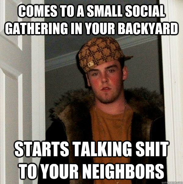 Comes to a small social gathering in your backyard Starts talking shit to your neighbors  Scumbag Steve