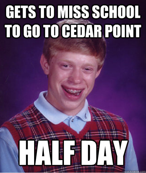 Gets to miss school to go to Cedar Point Half Day  Bad Luck Brian