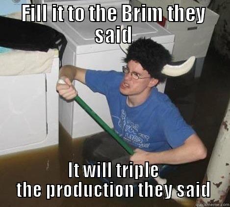 FILL IT TO THE BRIM THEY SAID IT WILL TRIPLE THE PRODUCTION THEY SAID They said