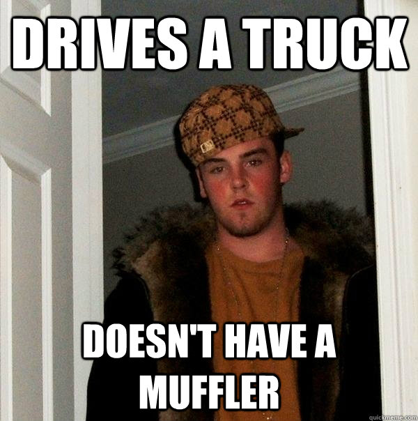 Drives a truck Doesn't have a muffler  Scumbag Steve