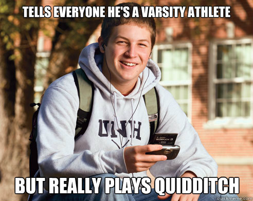 tells everyone he's a varsity athlete but really plays quidditch  College Freshman