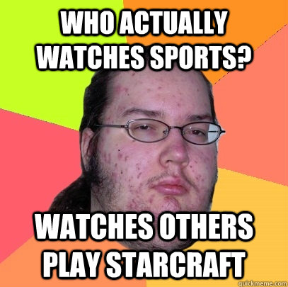 who actually watches sports? watches others play starcraft  Butthurt Dweller