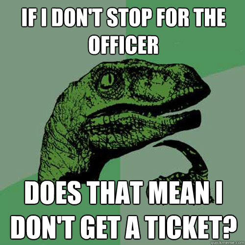 If I don't stop for the officer does that mean I don't get a ticket?   Philosoraptor