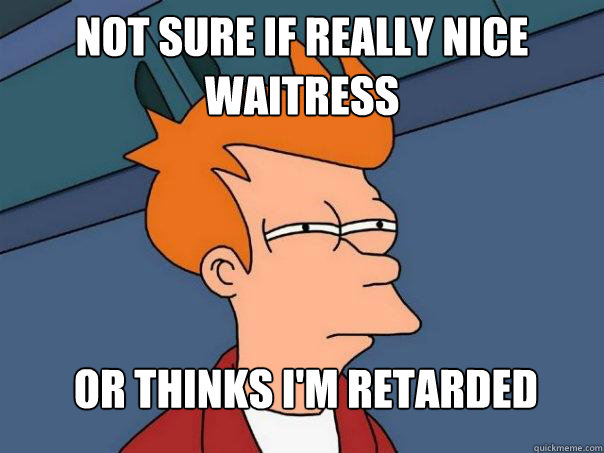 Not sure if really nice waitress Or thinks I'm retarded  Futurama Fry