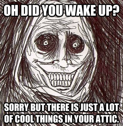 oh did you wake up? sorry but there is just a lot of cool things in your attic. - oh did you wake up? sorry but there is just a lot of cool things in your attic.  Horrifying Houseguest