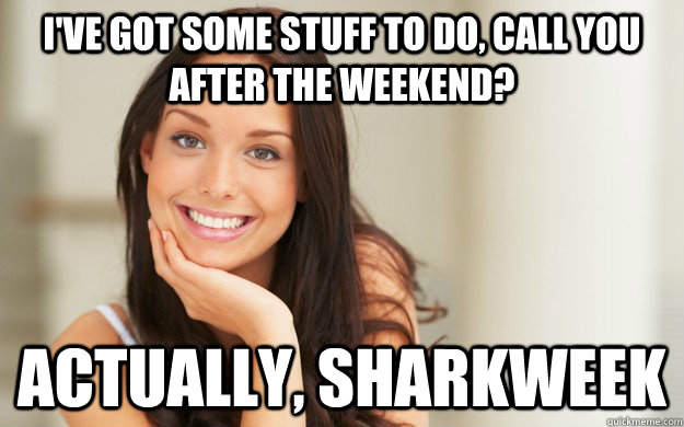 I've got some stuff to do, call you after the weekend? Actually, sharkweek  Good Girl Gina