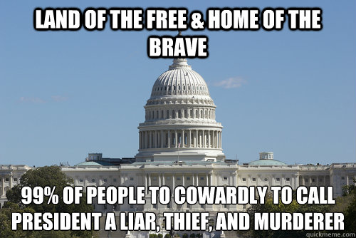 Land of the free & home of the brave 99% of people to cowardly to call president a liar, thief, and murderer  Scumbag Congress