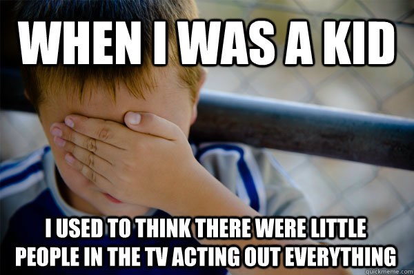 when i was a kid i used to think there were little people in the tv acting out everything  Confession kid