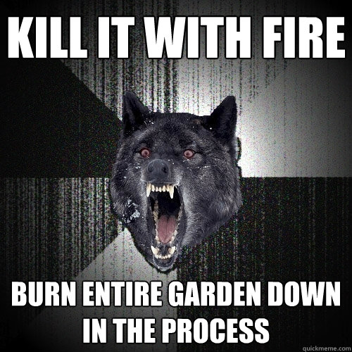 Kill it with fire Burn entire garden down in the process - Kill it with fire Burn entire garden down in the process  Insanity Wolf