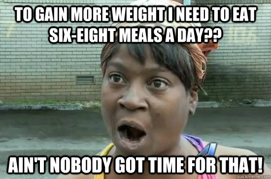 To gain more weight i need to eat six-eight meals a day?? AIN'T NOBODY GOT time FOR THAT!  Aint nobody got time for that