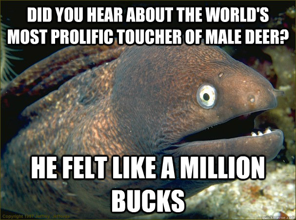 did you hear about the world's most prolific toucher of male deer? he felt like a million bucks  Bad Joke Eel