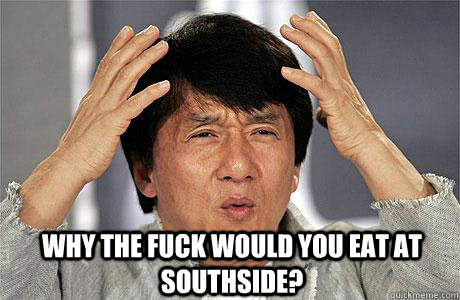  why the fuck would you eat at southside? -  why the fuck would you eat at southside?  EPIC JACKIE CHAN