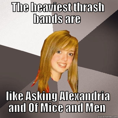 THE HEAVIEST THRASH BANDS ARE  LIKE ASKING ALEXANDRIA AND OF MICE AND MEN  Musically Oblivious 8th Grader