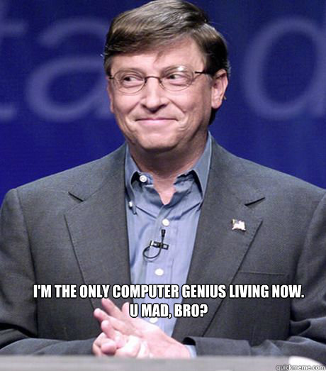 I'm the only computer genius living now.
U MAD, bro?  